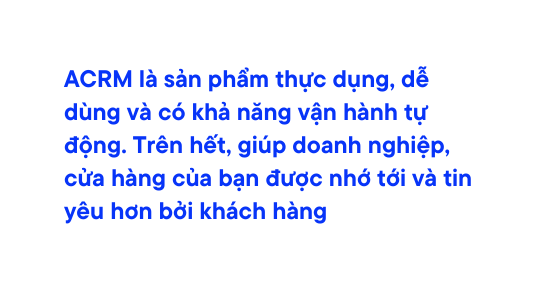 ACRM là sản phẩm thực dụng dễ dùng và có khả năng vận hành tự động Trên hết giúp doanh nghiệp cửa hàng của bạn được nhớ tới và tin yêu hơn bởi khách hàng